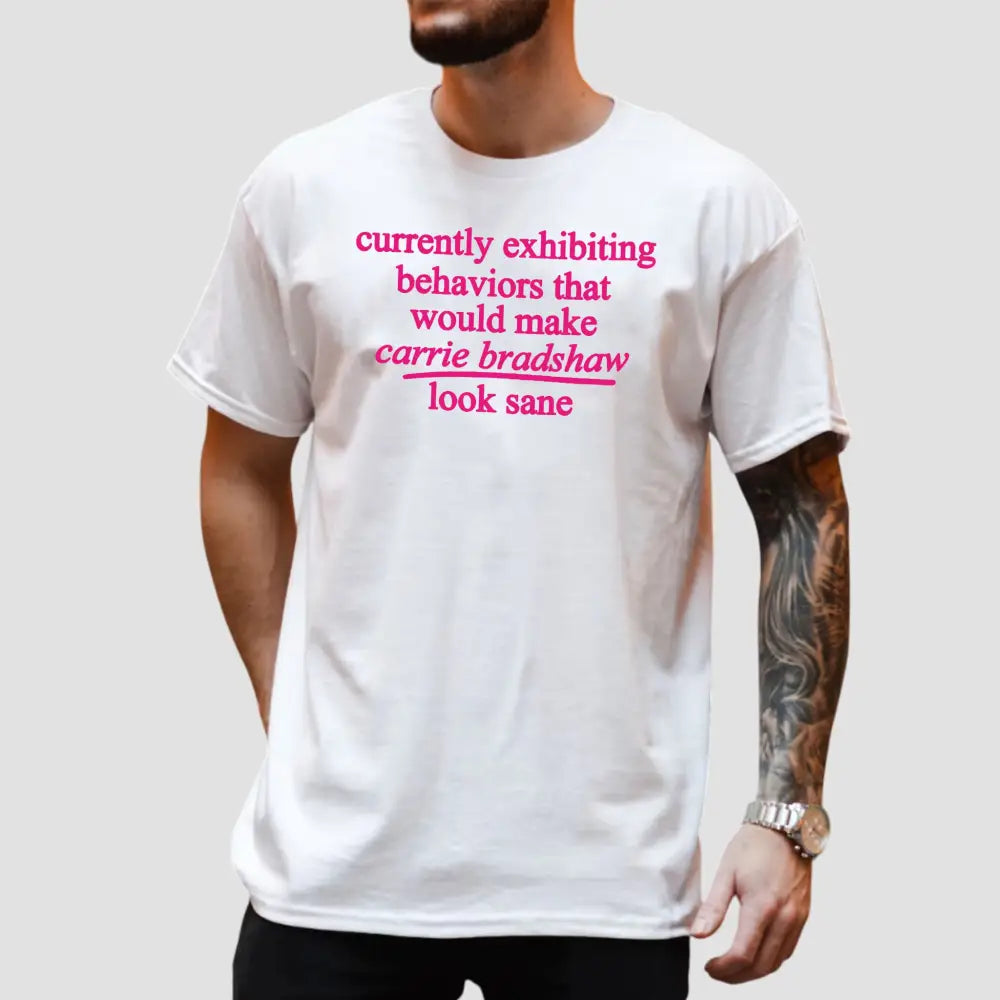Currently Exhibiting Behaviors That Would Make Carrie Bradshaw Look Sane Shirt1